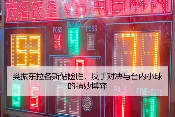 樊振东拉各斯站险胜，反手对决与台内小球的精妙博弈