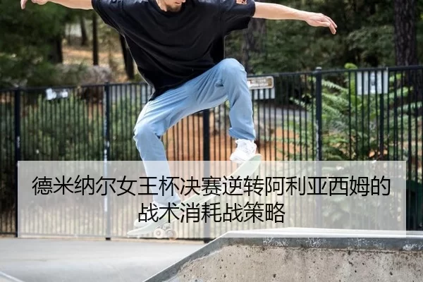 德米纳尔女王杯决赛逆转阿利亚西姆的战术消耗战策略