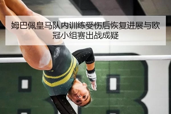姆巴佩皇马队内训练受伤后恢复进展与欧冠小组赛出战成疑